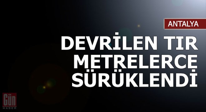 Devrilen TIR metrelerce sürüklendi, sürücü yaralandı