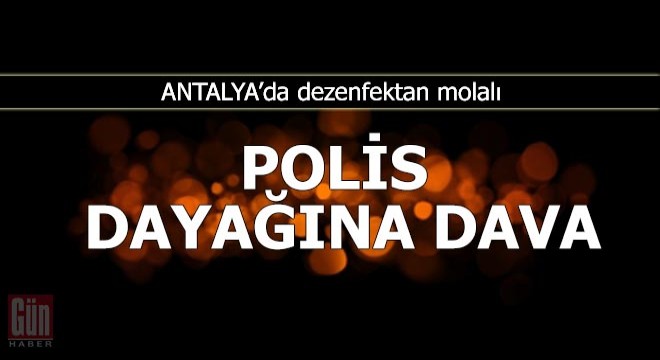 Dezenfektan molalı polis dayağına dava