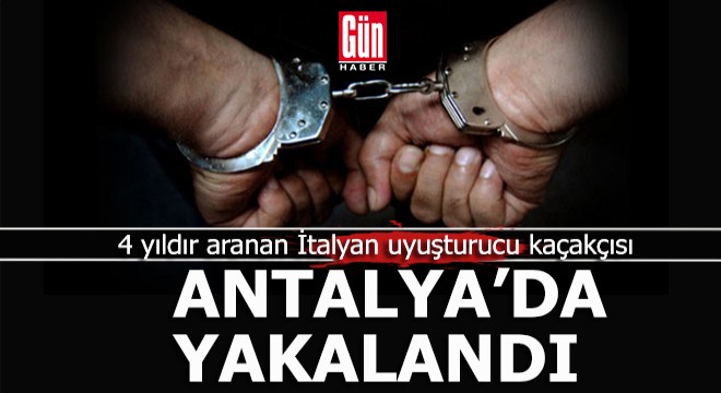 Dört yıldır aranan İtalyan uyuşturucu kaçakçısı Antalya da yakalandı
