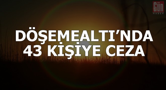 Döşemealtı'nda 43 kişiye kısıtlama ihlali cezası