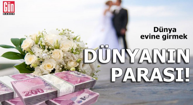 Dünya evine girmek, dünyanın parası!