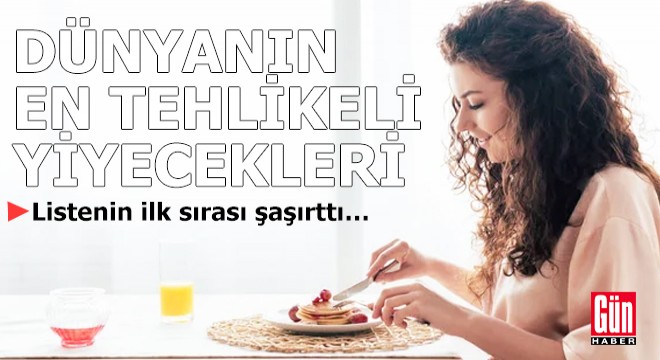 Dünyanın en tehlikeli yiyecekleri açıklandı