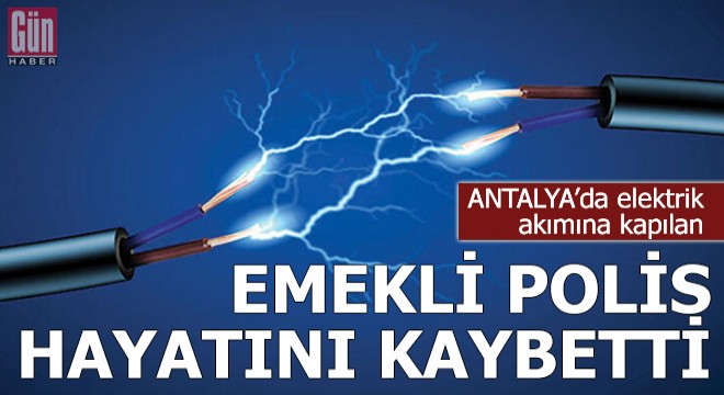 Elektrik akımına kapılan emekli polis hayatını kaybetti