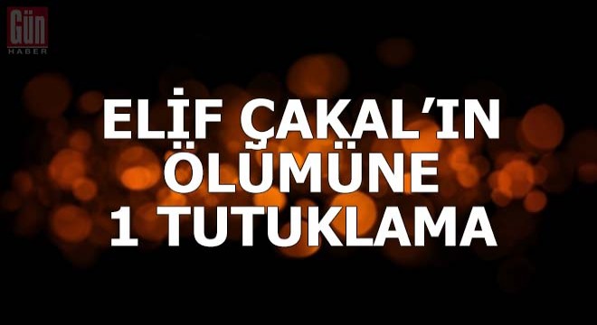 Elif Çakal'ın ölümüne 1 tutuklama