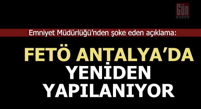 Emniyet; FETÖ Antalya da yeniden yapılanıyor