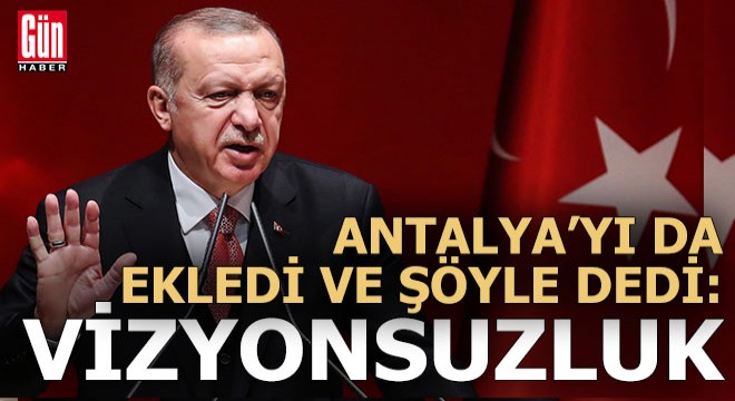 Erdoğan, Antalya nın da ismini verdi ve ekledi:  Vizyonsuzluk 