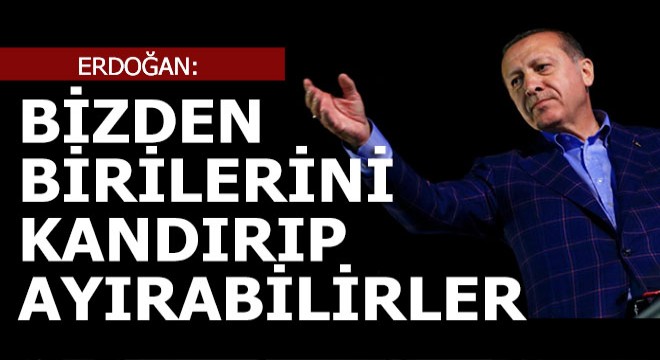 Erdoğan;  Bizden birilerini kopabilirler 