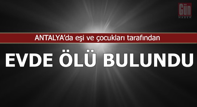 Eşi ve çocukları tarafından evde ölü bulundu