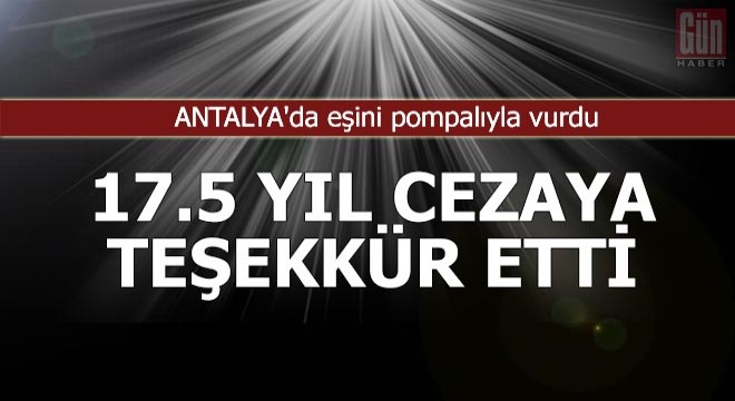 Eşini pompalıyla vurdu, 17.5 yıl hapis cezasına teşekkür etti