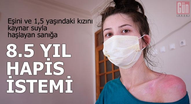 Eşini ve kızını kaynar suyla haşlayan sanığa 8,5 yıl hapis istemi