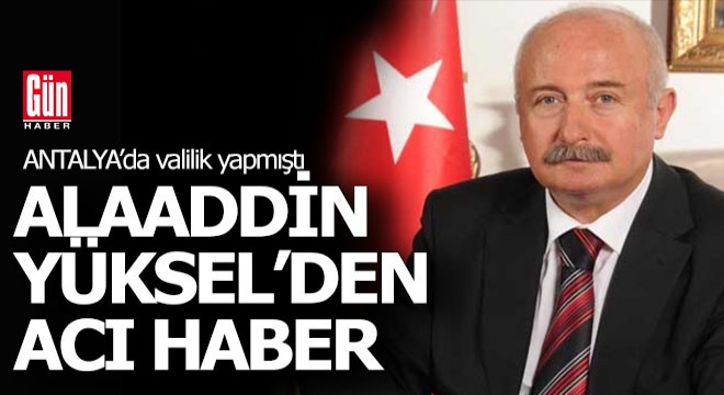 Eski Antalya Valisi Alaaddin Yüksel'den acı haber