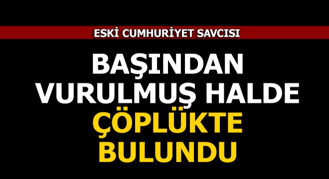 Eski Cumhuriyet Savcısı, başından vurulmuş halde çöpte bulundu