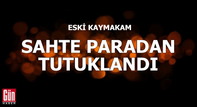Eski kaymakam sahte paradan tutuklandı