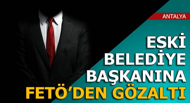 Eski belediye başkanı FETÖ den gözaltına alındı