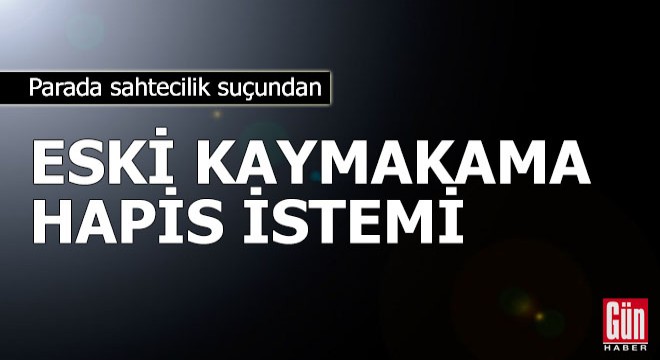 Eski kaymakama  parada sahtecilik  suçundan hapis istemi