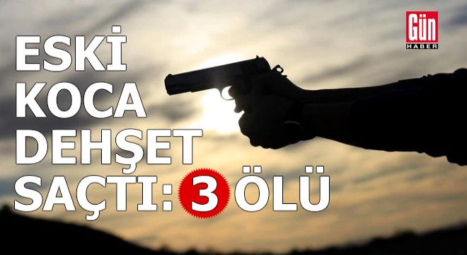 Eski koca dehşet saçtı: 3 ölü