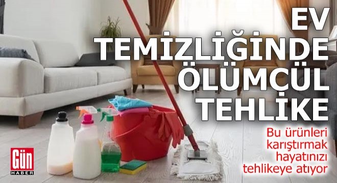 Ev temizlinde ölümcül tehlike!
