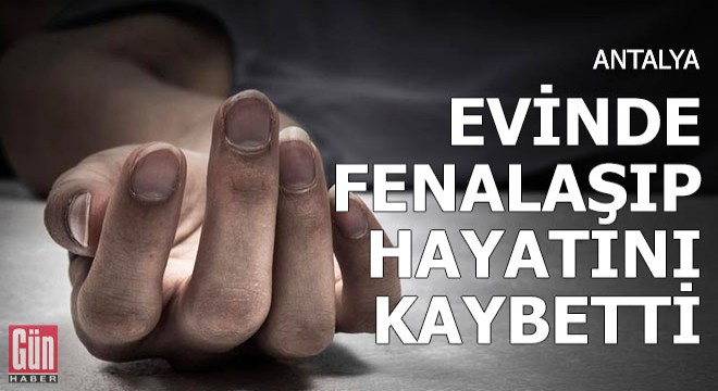 Evinde fenalaşıp hayatını kaybetti