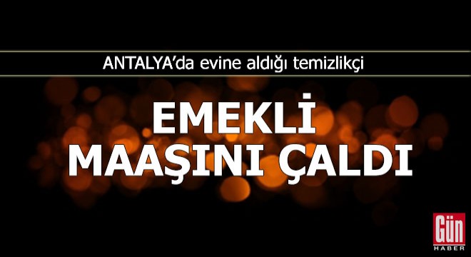 Evine aldığı temizlikçi, emekli maaşını çaldı