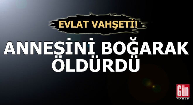 Evlat vahşeti! Annesini boğarak öldürdü