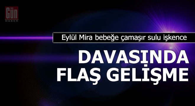 Eylül Mira bebeğe çamaşır sulu işkence davasında flaş gelişme