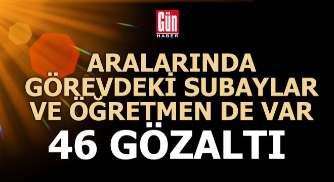 FETÖ'den 46 gözaltı