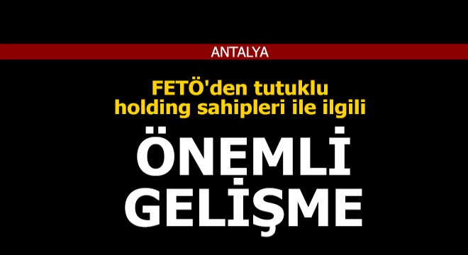 FETÖ'den tutuklu holding sahipleri ilgili önemli gelişme