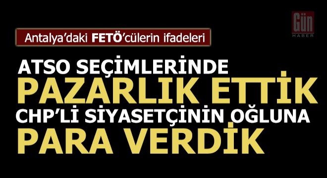 FETÖCÜ ifadelerinden ATSO ve CHP
