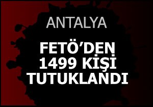 Antalya da FETÖ den toplam 1499 kişi tutuklandı