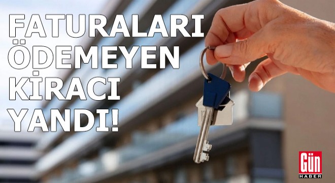 Faturaları ödemeyen kiracı yandı