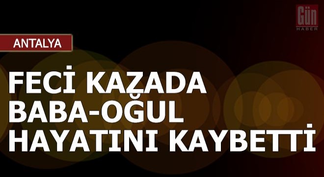 Feci kazada baba- oğul hayatını kaybetti