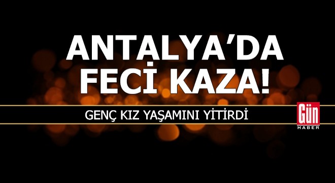 Feci kazada genç kız yaşamını yitirdi