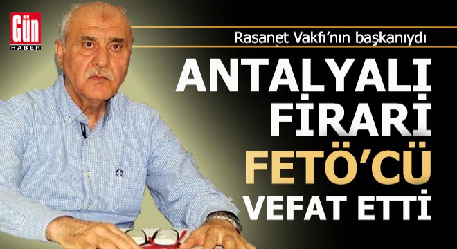 Firari Antalyalı FETÖ'cü hayatını kaybetti
