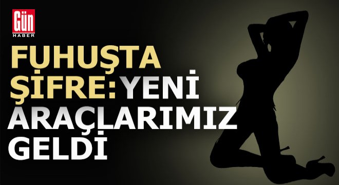 Fuhuş şifresi: 'Yeni araçlarımız geldi'