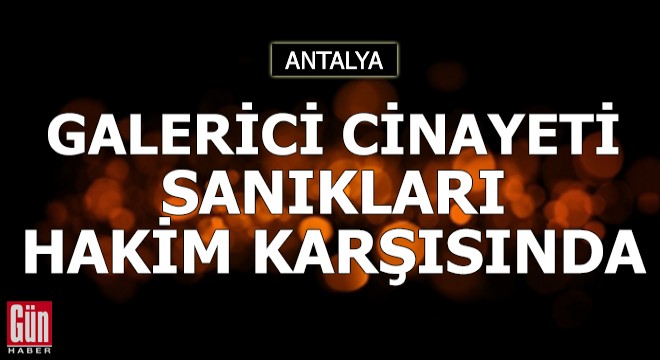 Galerici cinayeti sanıkları hakim karşısında