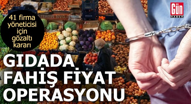 Gıdada fahiş fiyat operasyonu: 41 firma yöneticisi için gözaltı kararı