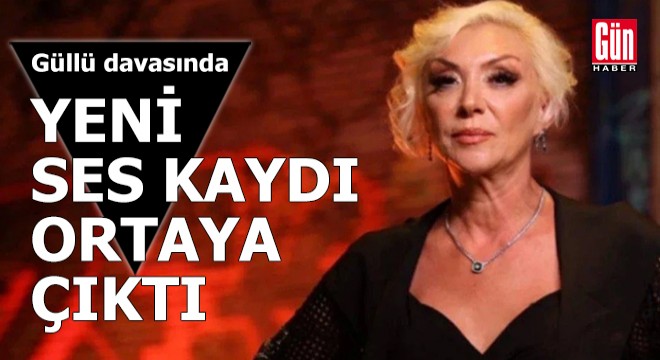 Güllü davasında yeni ses kaydı ortaya çıktı