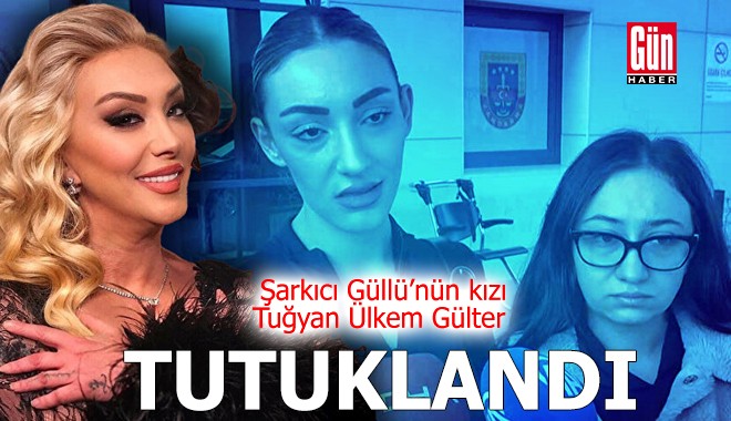 Güllü’nün kızı Tuğyan Ülkem Gülter tutuklandı