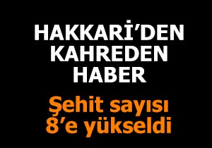 Hakkari den kahreden haber: Şehit sayısı 8 e yükseldi