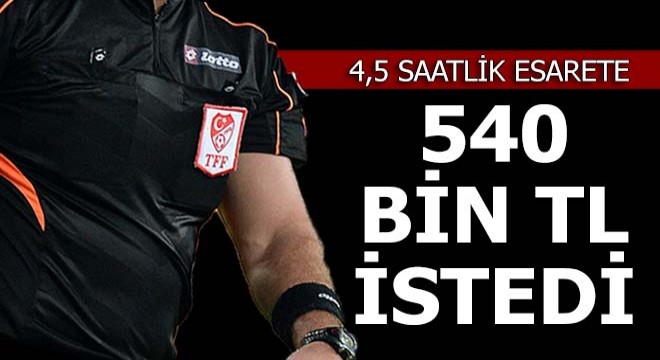 Hakem, 4,5 saatlik esarete 540 bin TL istedi