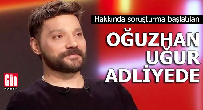 Hakkında soruşturma başlatılan Oğuzhan Uğur adliyede