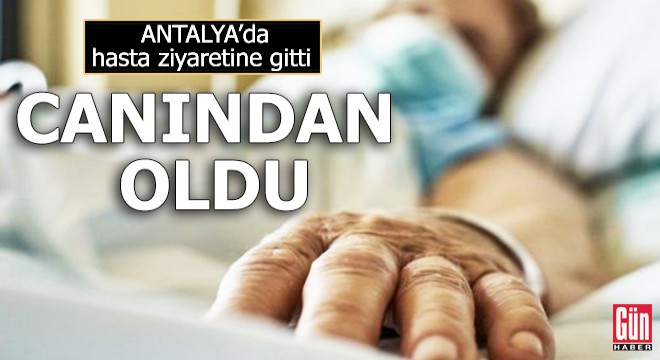 Hasta ziyaretine gitti, canından oldu...