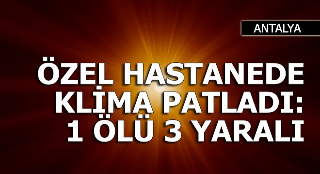 Hastanede klima ünitesi patladı: 1 ölü, 3 yaralı