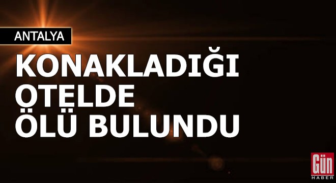 Hastanedeki tedavisinden sonra konakladığı otelde ölü bulundu