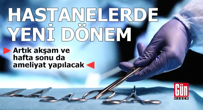 Hastanelerde yeni dönem: Artık akşam da ameliyat yapılacak