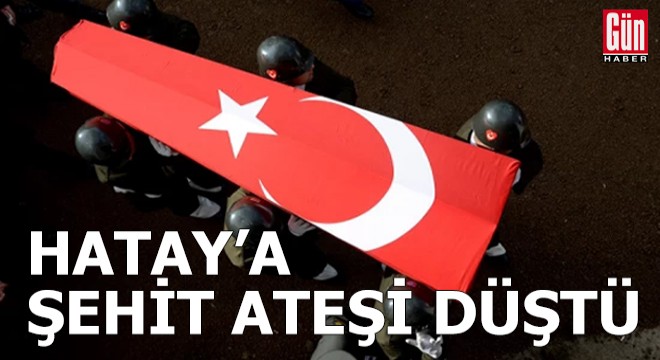 Hatay'a şehit ateşi düştü