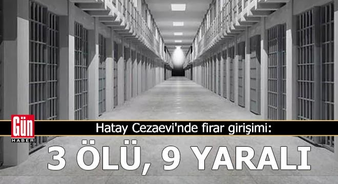 Hatay Cezaevi nde firar girişimi: 3 ölü, 9 yaralı