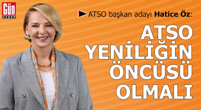 Hatice Öz: ATSO yeniliğin ve değişimin öncüsü olmalı