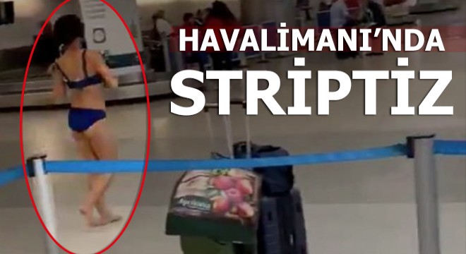 Havalimanı'nda bir anda soyunup striptiz yapmaya başladı