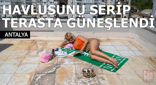 Havlusunu serip, terasta güneşlendi